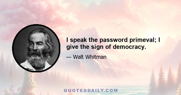 I speak the password primeval; I give the sign of democracy.