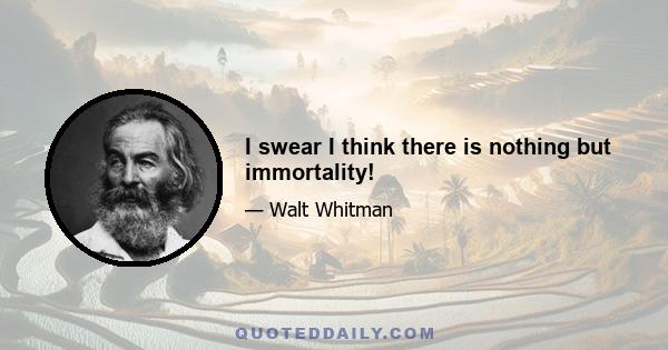 I swear I think there is nothing but immortality!