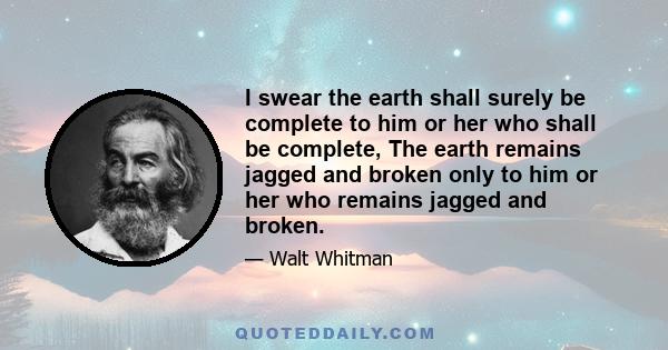 I swear the earth shall surely be complete to him or her who shall be complete, The earth remains jagged and broken only to him or her who remains jagged and broken.