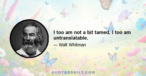 I too am not a bit tamed, I too am untranslatable.