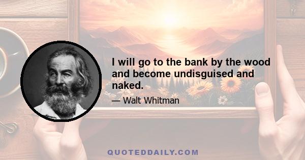 I will go to the bank by the wood and become undisguised and naked.