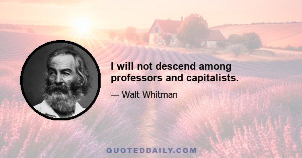 I will not descend among professors and capitalists.