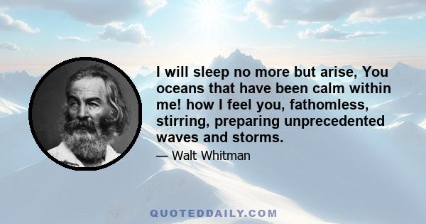 I will sleep no more but arise, You oceans that have been calm within me! how I feel you, fathomless, stirring, preparing unprecedented waves and storms.