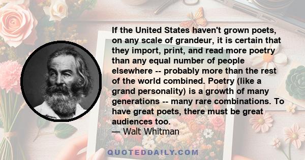 If the United States haven't grown poets, on any scale of grandeur, it is certain that they import, print, and read more poetry than any equal number of people elsewhere -- probably more than the rest of the world