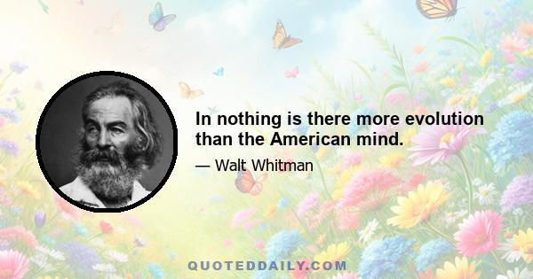 In nothing is there more evolution than the American mind.