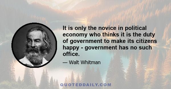 It is only the novice in political economy who thinks it is the duty of government to make its citizens happy - government has no such office.