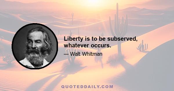 Liberty is to be subserved, whatever occurs.