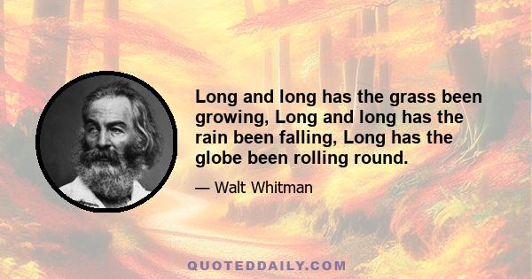 Long and long has the grass been growing, Long and long has the rain been falling, Long has the globe been rolling round.