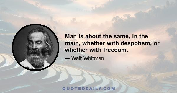 Man is about the same, in the main, whether with despotism, or whether with freedom.