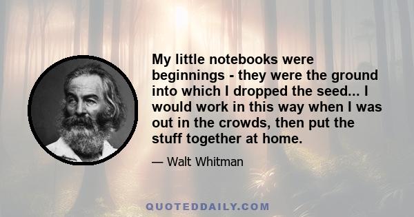 My little notebooks were beginnings - they were the ground into which I dropped the seed... I would work in this way when I was out in the crowds, then put the stuff together at home.