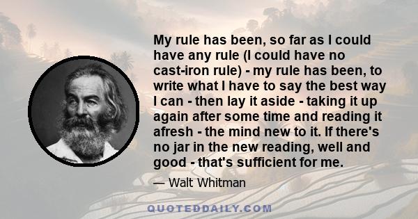 My rule has been, so far as I could have any rule (I could have no cast-iron rule) - my rule has been, to write what I have to say the best way I can - then lay it aside - taking it up again after some time and reading