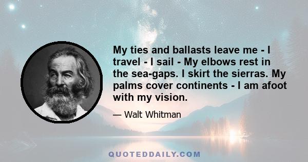 My ties and ballasts leave me - I travel - I sail - My elbows rest in the sea-gaps. I skirt the sierras. My palms cover continents - I am afoot with my vision.