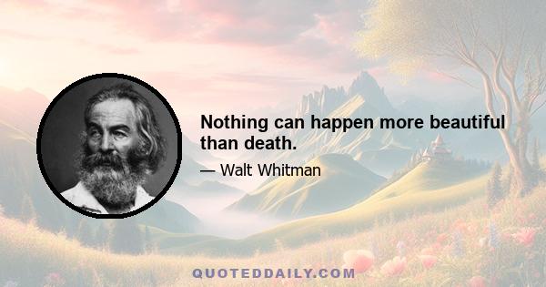 Nothing can happen more beautiful than death.