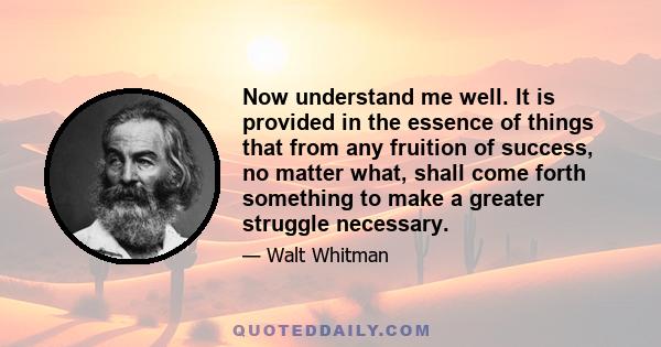 Now understand me well. It is provided in the essence of things that from any fruition of success, no matter what, shall come forth something to make a greater struggle necessary.