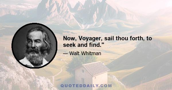 Now, Voyager, sail thou forth, to seek and find.