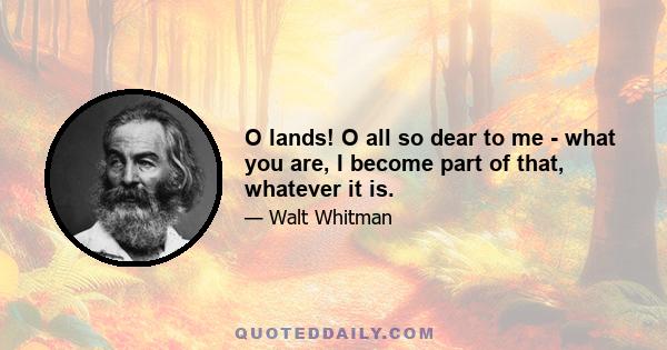 O lands! O all so dear to me - what you are, I become part of that, whatever it is.