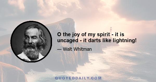 O the joy of my spirit - it is uncaged - it darts like lightning!