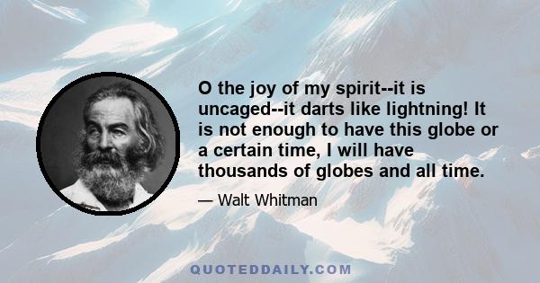 O the joy of my spirit--it is uncaged--it darts like lightning! It is not enough to have this globe or a certain time, I will have thousands of globes and all time.