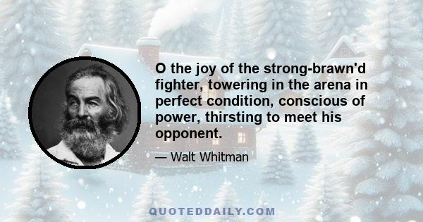 O the joy of the strong-brawn'd fighter, towering in the arena in perfect condition, conscious of power, thirsting to meet his opponent.