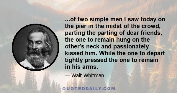 ...of two simple men I saw today on the pier in the midst of the crowd, parting the parting of dear friends, the one to remain hung on the other's neck and passionately kissed him. While the one to depart tightly