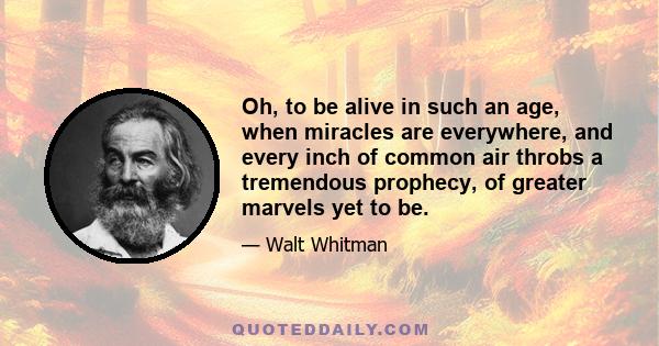 Oh, to be alive in such an age, when miracles are everywhere, and every inch of common air throbs a tremendous prophecy, of greater marvels yet to be.