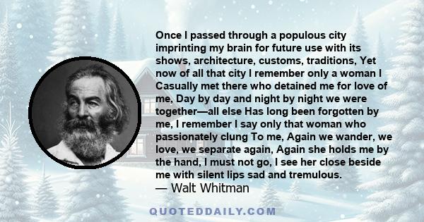 Once I passed through a populous city imprinting my brain for future use with its shows, architecture, customs, traditions, Yet now of all that city I remember only a woman I Casually met there who detained me for love