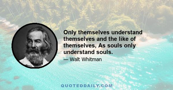 Only themselves understand themselves and the like of themselves, As souls only understand souls.