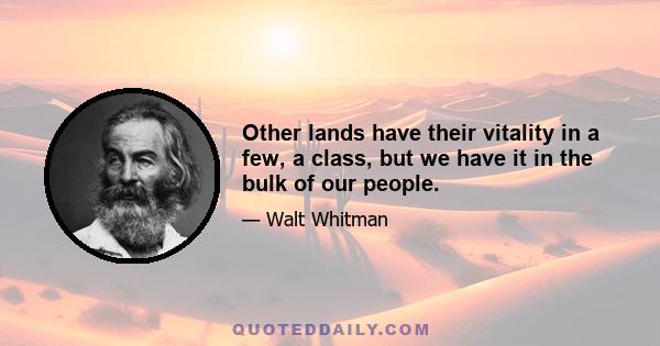 Other lands have their vitality in a few, a class, but we have it in the bulk of our people.