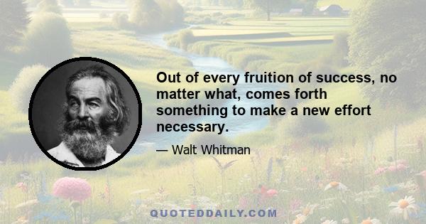 Out of every fruition of success, no matter what, comes forth something to make a new effort necessary.