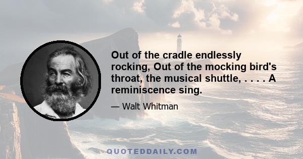 Out of the cradle endlessly rocking, Out of the mocking bird's throat, the musical shuttle, . . . . A reminiscence sing.