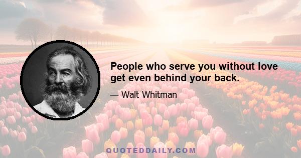 People who serve you without love get even behind your back.