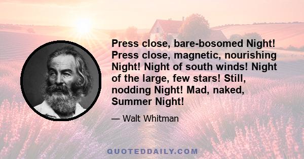 Press close, bare-bosomed Night! Press close, magnetic, nourishing Night! Night of south winds! Night of the large, few stars! Still, nodding Night! Mad, naked, Summer Night!