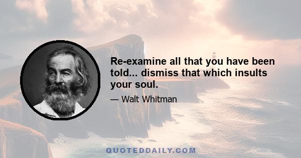 Re-examine all that you have been told... dismiss that which insults your soul.