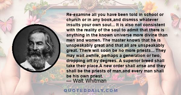 Re-examine all you have been told in school or church or in any book,and dismiss whatever insults your own soul... It is also not consistent with the reality of the soul to admit that there is anything in the known