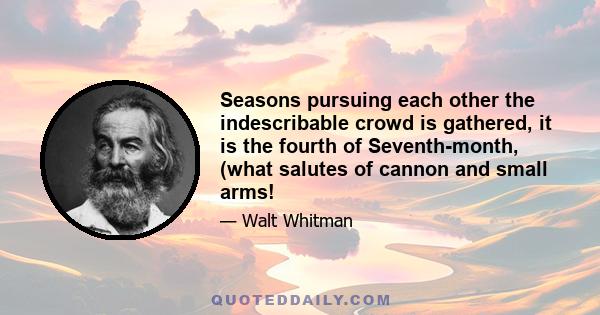 Seasons pursuing each other the indescribable crowd is gathered, it is the fourth of Seventh-month, (what salutes of cannon and small arms!