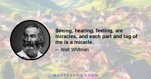 Seeing, hearing, feeling, are miracles, and each part and tag of me is a miracle.