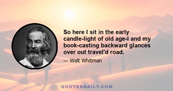 So here I sit in the early candle-light of old age-I and my book-casting backward glances over out travel'd road.