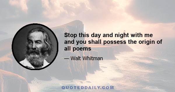 Stop this day and night with me and you shall possess the origin of all poems