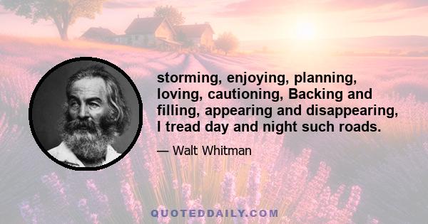 storming, enjoying, planning, loving, cautioning, Backing and filling, appearing and disappearing, I tread day and night such roads.