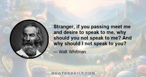 Stranger, if you passing meet me and desire to speak to me, why should you not speak to me? And why should I not speak to you?