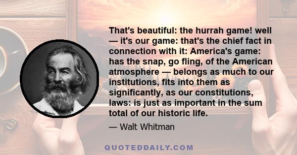 That's beautiful: the hurrah game! well — it's our game: that's the chief fact in connection with it: America's game: has the snap, go fling, of the American atmosphere — belongs as much to our institutions, fits into