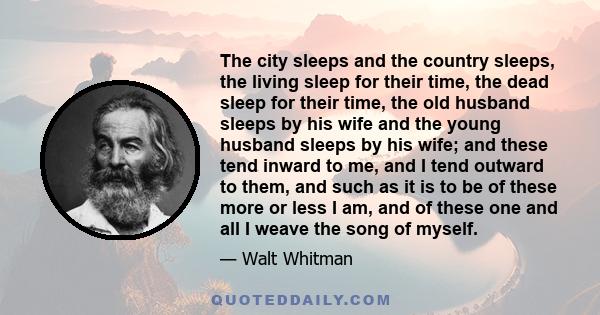 The city sleeps and the country sleeps, the living sleep for their time, the dead sleep for their time, the old husband sleeps by his wife and the young husband sleeps by his wife; and these tend inward to me, and I