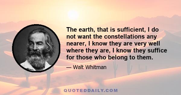 The earth, that is sufficient, I do not want the constellations any nearer, I know they are very well where they are, I know they suffice for those who belong to them.