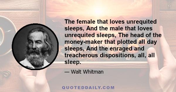 The female that loves unrequited sleeps, And the male that loves unrequited sleeps, The head of the money-maker that plotted all day sleeps, And the enraged and treacherous dispositions, all, all sleep.