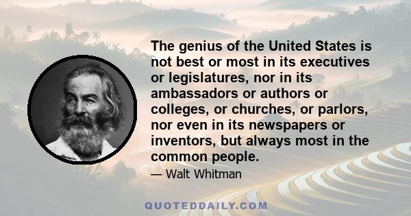 The genius of the United States is not best or most in its executives or legislatures, nor in its ambassadors or authors or colleges, or churches, or parlors, nor even in its newspapers or inventors, but always most in