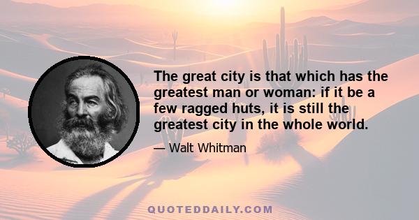 The great city is that which has the greatest man or woman: if it be a few ragged huts, it is still the greatest city in the whole world.