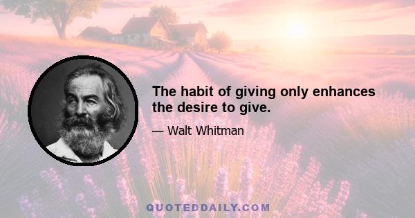 The habit of giving only enhances the desire to give.