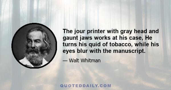 The jour printer with gray head and gaunt jaws works at his case, He turns his quid of tobacco, while his eyes blur with the manuscript.