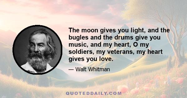 The moon gives you light, and the bugles and the drums give you music, and my heart, O my soldiers, my veterans, my heart gives you love.