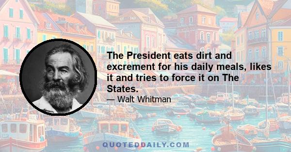 The President eats dirt and excrement for his daily meals, likes it and tries to force it on The States.